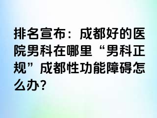 排名宣布：成都好的医院男科在哪里“男科正规”成都性功能障碍怎么办？