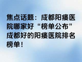 焦点话题：成都阳痿医院哪家好“榜单公布”成都好的阳痿医院排名榜单！