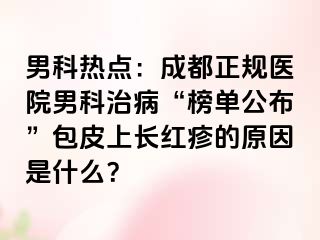 男科热点：成都正规医院男科治病“榜单公布”包皮上长红疹的原因是什么？