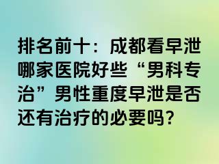 排名前十：成都看早泄哪家医院好些“男科专治”男性重度早泄是否还有治疗的必要吗？