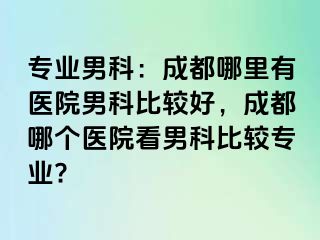 专业男科：成都哪里有医院男科比较好，成都哪个医院看男科比较专业?