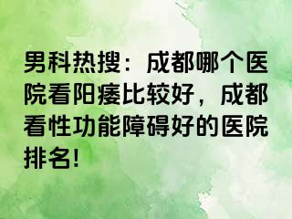 男科热搜：成都哪个医院看阳痿比较好，成都看性功能障碍好的医院排名!