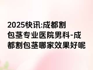 2025快讯:成都割包茎专业医院男科-成都割包茎哪家效果好呢