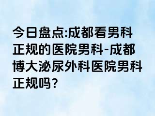 今日盘点:成都看男科正规的医院男科-成都博大泌尿外科医院男科正规吗？