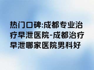 热门口碑:成都专业治疗早泄医院-成都治疗早泄哪家医院男科好