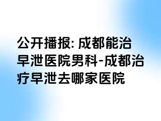 公开播报: 成都能治早泄医院男科-成都治疗早泄去哪家医院