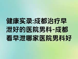 健康实录:成都治疗早泄好的医院男科-成都看早泄哪家医院男科好