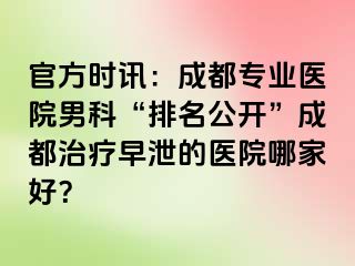 官方时讯：成都专业医院男科“排名公开”成都治疗早泄的医院哪家好？