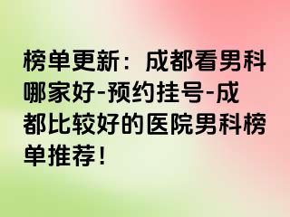 榜单更新：成都看男科哪家好-预约挂号-成都比较好的医院男科榜单推荐！