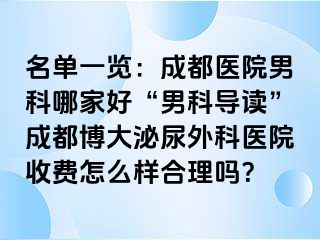 名单一览：成都医院男科哪家好“男科导读”成都博大泌尿外科医院收费怎么样合理吗？