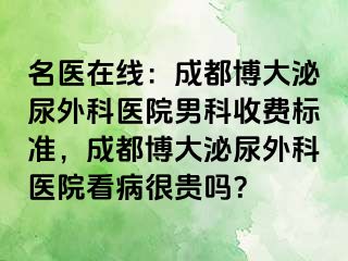 名医在线：成都博大泌尿外科医院男科收费标准，成都博大泌尿外科医院看病很贵吗？