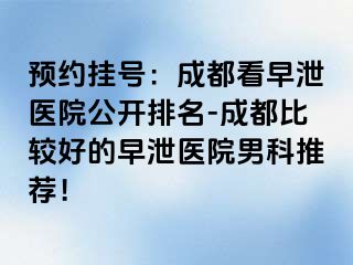 预约挂号：成都看早泄医院公开排名-成都比较好的早泄医院男科推荐！