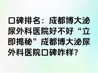 口碑排名：成都博大泌尿外科医院好不好“立即揭秘”成都博大泌尿外科医院口碑咋样？