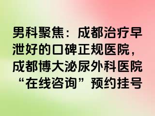 男科聚焦：成都治疗早泄好的口碑正规医院，成都博大泌尿外科医院“在线咨询”预约挂号