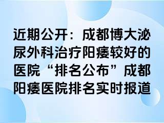 近期公开：成都博大泌尿外科治疗阳痿较好的医院“排名公布”成都阳痿医院排名实时报道