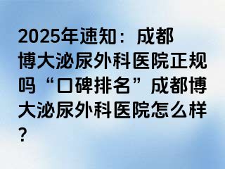 2025年速知：成都博大泌尿外科医院正规吗“口碑排名”成都博大泌尿外科医院怎么样？