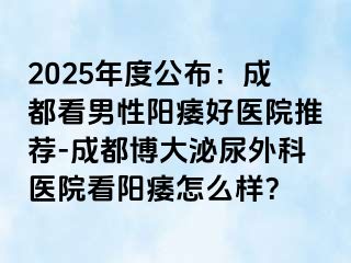 2025年度公布：成都看男性阳痿好医院推荐-成都博大泌尿外科医院看阳痿怎么样？