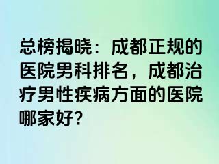 总榜揭晓：成都正规的医院男科排名，成都治疗男性疾病方面的医院哪家好?