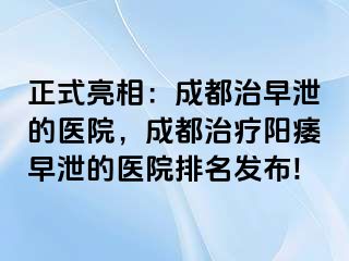 正式亮相：成都治早泄的医院，成都治疗阳痿早泄的医院排名发布!