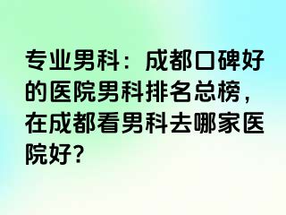 专业男科：成都口碑好的医院男科排名总榜，在成都看男科去哪家医院好?