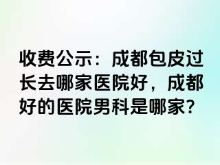收费公示：成都包皮过长去哪家医院好，成都好的医院男科是哪家?