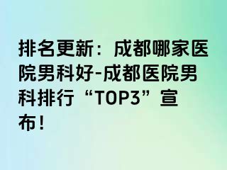 排名更新：成都哪家医院男科好-成都医院男科排行“TOP3”宣布！