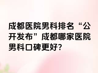 成都医院男科排名“公开发布”成都哪家医院男科口碑更好?