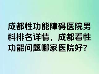 成都性功能障碍医院男科排名详情，成都看性功能问题哪家医院好?