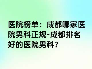 医院榜单：成都哪家医院男科正规-成都排名好的医院男科?