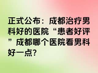 正式公布：成都治疗男科好的医院“患者好评”成都哪个医院看男科好一点？
