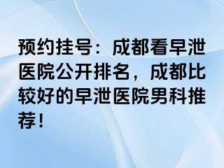 预约挂号：成都看早泄医院公开排名，成都比较好的早泄医院男科推荐！