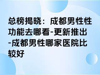 总榜揭晓：成都男性性功能去哪看-更新推出-成都男性哪家医院比较好