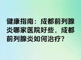 健康指南：成都前列腺炎哪家医院好些，成都前列腺炎如何治疗?