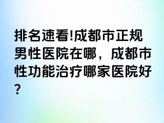 排名速看!成都市正规男性医院在哪，成都市性功能治疗哪家医院好？