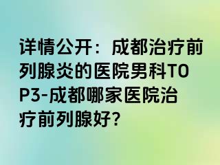 详情公开：成都治疗前列腺炎的医院男科TOP3-成都哪家医院治疗前列腺好?