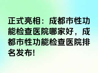 正式亮相：成都市性功能检查医院哪家好，成都市性功能检查医院排名发布!