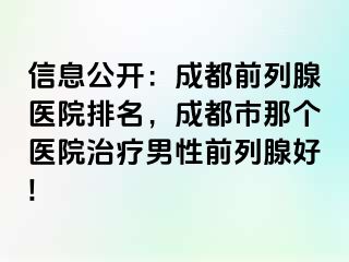 信息公开：成都前列腺医院排名，成都市那个医院治疗男性前列腺好!