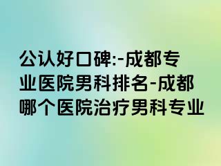 公认好口碑:-成都专业医院男科排名-成都哪个医院治疗男科专业