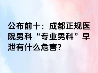 公布前十：成都正规医院男科“专业男科”早泄有什么危害？