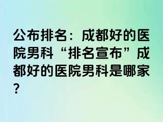 公布排名：成都好的医院男科“排名宣布”成都好的医院男科是哪家？