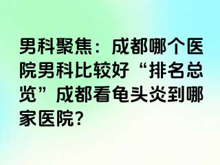 男科聚焦：成都哪个医院男科比较好“排名总览”成都看龟头炎到哪家医院？