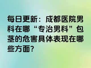 每日更新：成都医院男科在哪“专治男科”包茎的危害具体表现在哪些方面？