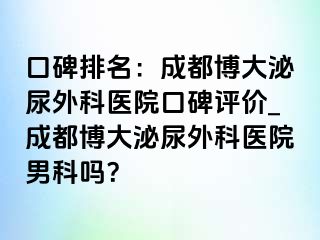 口碑排名：成都博大泌尿外科医院口碑评价_成都博大泌尿外科医院男科吗？