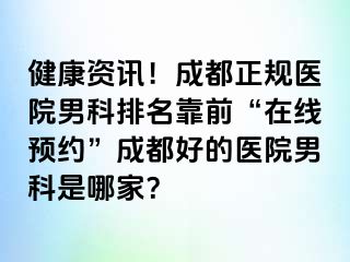 健康资讯！成都正规医院男科排名靠前“在线预约”成都好的医院男科是哪家？
