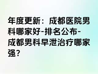 年度更新：成都医院男科哪家好-排名公布-成都男科早泄治疗哪家强？