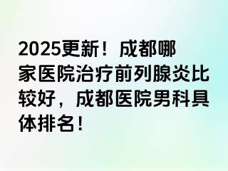 2025更新！成都哪家医院治疗前列腺炎比较好，成都医院男科具体排名！