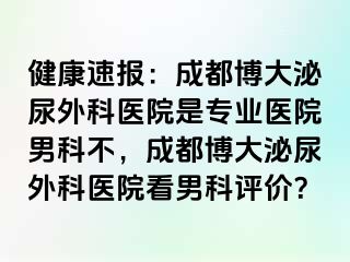 健康速报：成都博大泌尿外科医院是专业医院男科不，成都博大泌尿外科医院看男科评价？