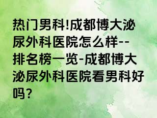 热门男科!成都博大泌尿外科医院怎么样--排名榜一览-成都博大泌尿外科医院看男科好吗？