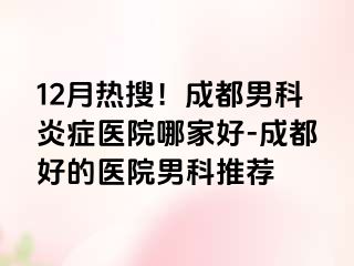 12月热搜！成都男科炎症医院哪家好-成都好的医院男科推荐