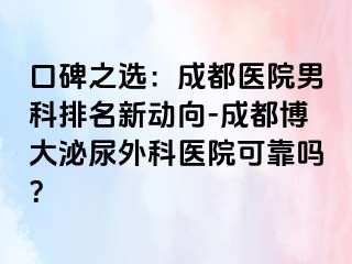 口碑之选：成都医院男科排名新动向-成都博大泌尿外科医院可靠吗？